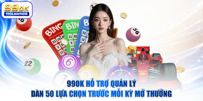 99OK hỗ trợ quản lý dàn 50 lựa chọn trước mỗi kỳ mở thưởng